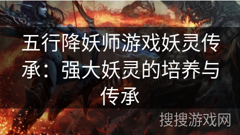 五行降妖师游戏妖灵传承:强大妖灵的培养与传承 五行降妖师游戏妖灵传承:强大妖灵的培养与传承