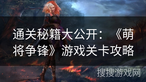 通关秘籍大公开：《萌将争锋》游戏关卡攻略