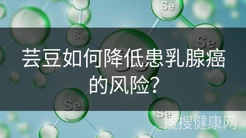 芸豆如何降低患乳腺癌的风险？