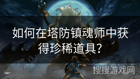 如何在塔防镇魂师中获得珍稀道具? 如何在塔防镇魂师中获得珍稀道具?