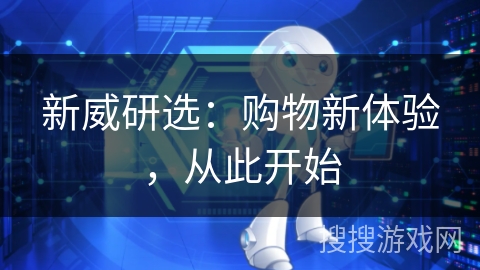 新威研选:购物新体验,从此开始 新威研选:购物新体验,从此开始