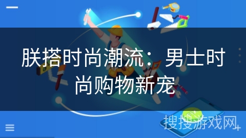 朕搭时尚潮流：男士时尚购物新宠