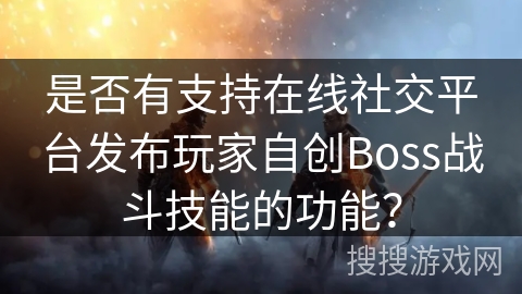 是否有支持在线社交平台发布玩家自创Boss战斗技能的功能？