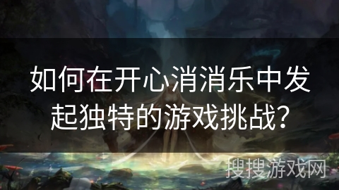 如何在开心消消乐中发起独特的游戏挑战？