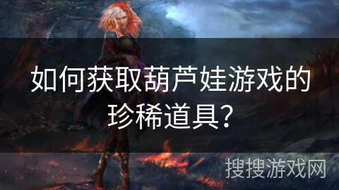 如何获取葫芦娃游戏的珍稀道具? 如何获取葫芦娃游戏的珍稀道具?