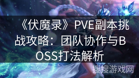 《伏魔录》PVE副本挑战攻略：团队协作与BOSS打法解析
