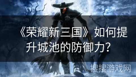 《荣耀新三国》如何提升城池的防御力？