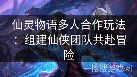 仙灵物语多人合作玩法：组建仙侠团队共赴冒险