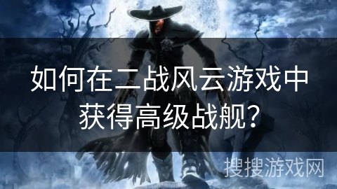 如何在二战风云游戏中获得高级战舰？