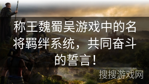 称王魏蜀吴游戏中的名将羁绊系统，共同奋斗的誓言！