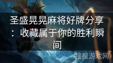 圣盛晃晃麻将好牌分享：收藏属于你的胜利瞬间