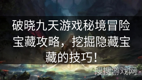破晓九天游戏秘境冒险宝藏攻略，挖掘隐藏宝藏的技巧！