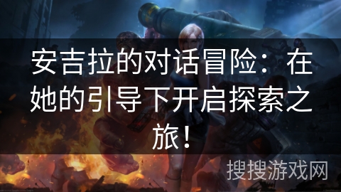 安吉拉的对话冒险：在她的引导下开启探索之旅！
