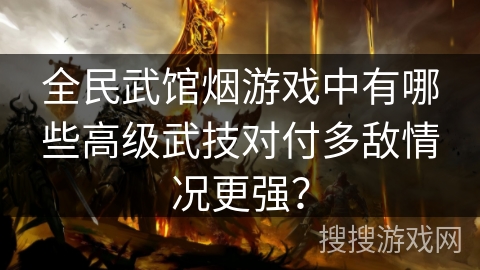 全民武馆烟游戏中有哪些高级武技对付多敌情况更强？