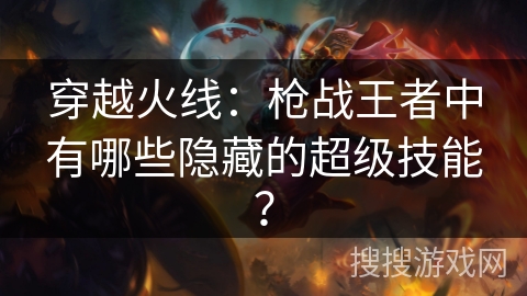 穿越火线：枪战王者中有哪些隐藏的超级技能？