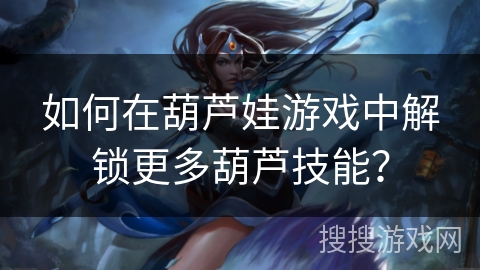 如何在葫芦娃游戏中解锁更多葫芦技能？