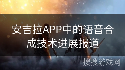 安吉拉APP中的语音合成技术进展报道
