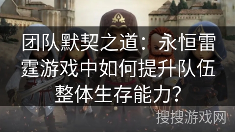 团队默契之道：永恒雷霆游戏中如何提升队伍整体生存能力？