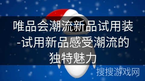 唯品会潮流新品试用装-试用新品感受潮流的独特魅力