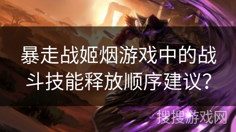 暴走战姬烟游戏中的战斗技能释放顺序建议？