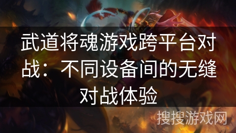 武道将魂游戏跨平台对战：不同设备间的无缝对战体验