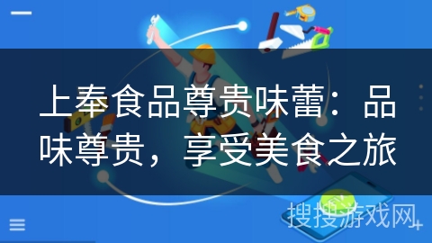 上奉食品尊贵味蕾：品味尊贵，享受美食之旅