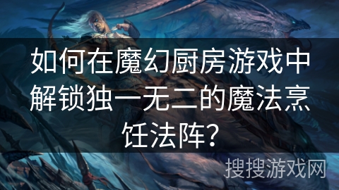如何在魔幻厨房游戏中解锁独一无二的魔法烹饪法阵？