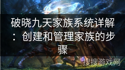 破晓九天家族系统详解：创建和管理家族的步骤
