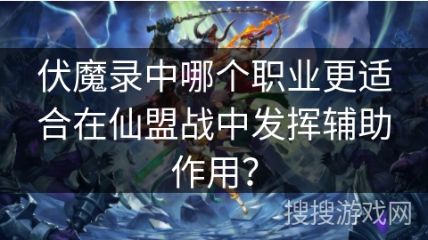 伏魔录中哪个职业更适合在仙盟战中发挥辅助作用？