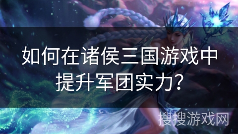 如何在诸侯三国游戏中提升军团实力？