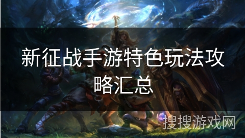 新征战手游特色玩法攻略汇总