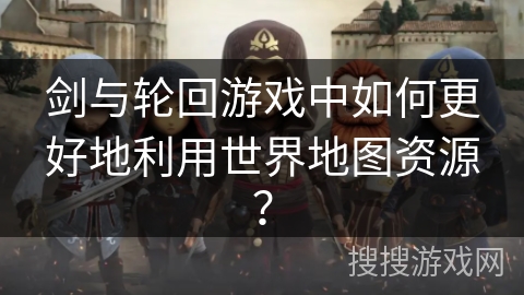 剑与轮回游戏中如何更好地利用世界地图资源？