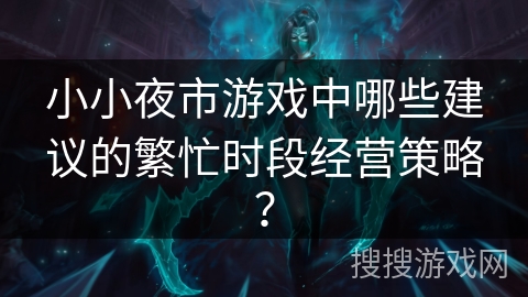小小夜市游戏中哪些建议的繁忙时段经营策略？