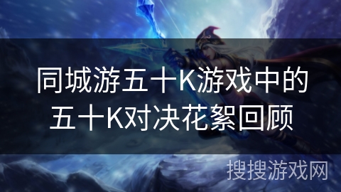 同城游五十K游戏中的五十K对决花絮回顾