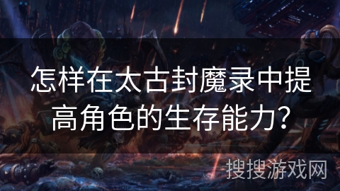 怎样在太古封魔录中提高角色的生存能力？