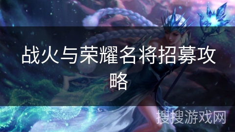 战火与荣耀名将招募攻略