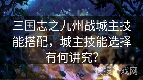 三国志之九州战城主技能搭配，城主技能选择有何讲究？