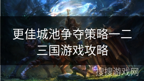 更佳城池争夺策略一二三国游戏攻略