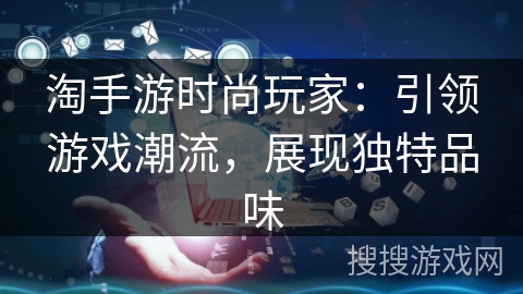 淘手游时尚玩家：引领游戏潮流，展现独特品味