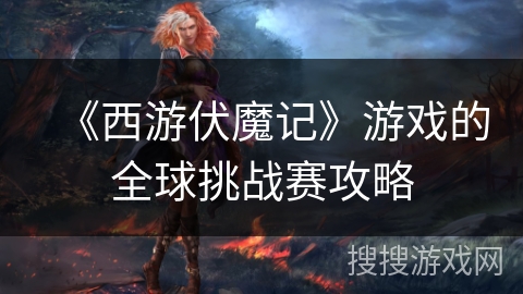 《西游伏魔记》游戏的全球挑战赛攻略