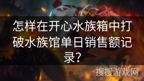 怎样在开心水族箱中打破水族馆单日销售额记录？
