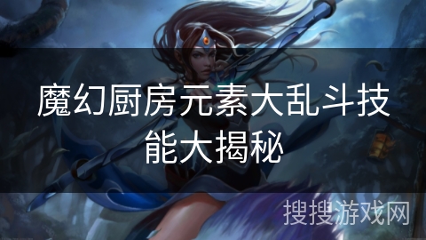 魔幻厨房元素大乱斗技能大揭秘