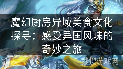 魔幻厨房异域美食文化探寻：感受异国风味的奇妙之旅