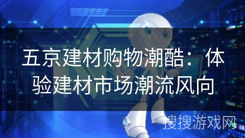 五京建材购物潮酷：体验建材市场潮流风向