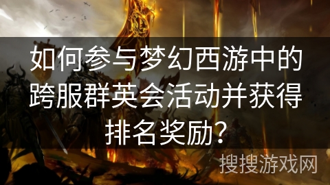 如何参与梦幻西游中的跨服群英会活动并获得排名奖励？
