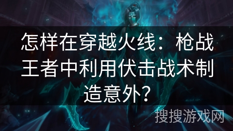 怎样在穿越火线：枪战王者中利用伏击战术制造意外？
