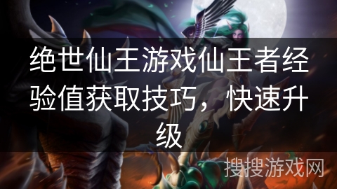 绝世仙王游戏仙王者经验值获取技巧，快速升级