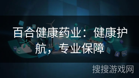 百合健康药业：健康护航，专业保障