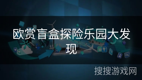 欧赏盲盒探险乐园大发现