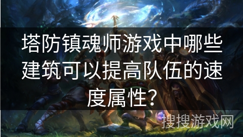 塔防镇魂师游戏中哪些建筑可以提高队伍的速度属性？